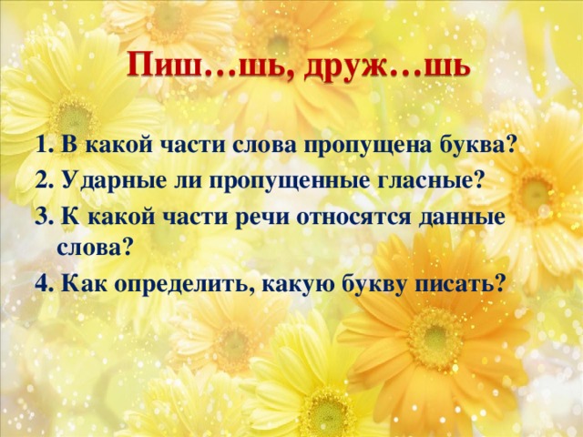 Пиш…шь, друж…шь 1. В какой части слова пропущена буква? 2. Ударные ли пропущенные гласные? 3. К какой части речи относятся данные слова? 4. Как определить, какую букву писать?