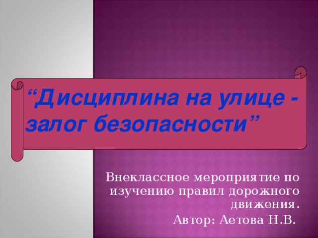 “ Дисциплина на улице - залог безопасности” Внеклассное мероприятие по изучению правил дорожного движения. Автор: Аетова Н.В.