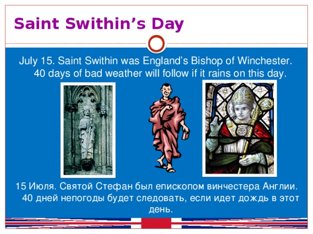 Saint Swithin’s Day July 15. Saint Swithin was England’s Bishop of Winchester. 40 days of bad weather will follow if it rains on this day. 15 Июля. Святой Стефан был епископом винчестера Англии. 40 дней непогоды будет следовать, если идет дождь в этот день.