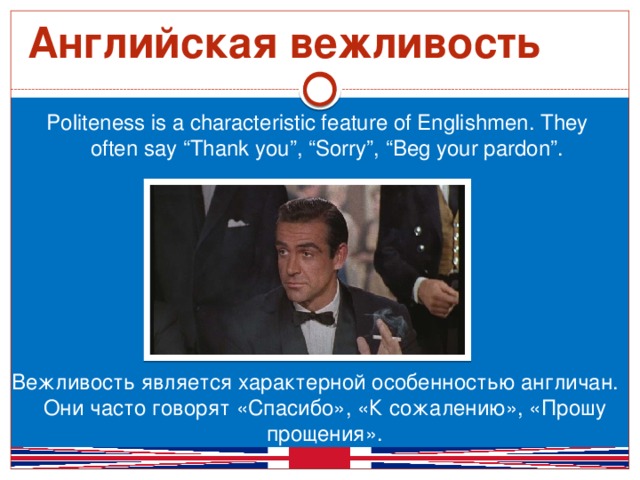 Английская вежливость Politeness is a characteristic feature of Englishmen. They often say “Thank you”, “Sorry”, “Beg your pardon”. Вежливость является характерной особенностью англичан. Они часто говорят «Спасибо», «К сожалению», «Прошу прощения».