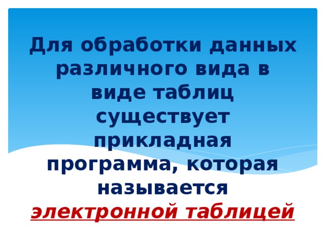 Для обработки данных различного вида в виде таблиц существует прикладная программа, которая называется электронной таблицей