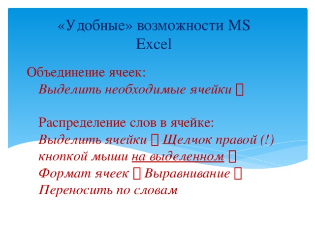 «Удобные» возможности MS Excel Объединение ячеек:  Выделить необходимые ячейки    Распределение слов в ячейке:  Выделить ячейки  Щелчок правой (!) кнопкой мыши на выделенном   Формат ячеек  Выравнивание  Переносить по словам