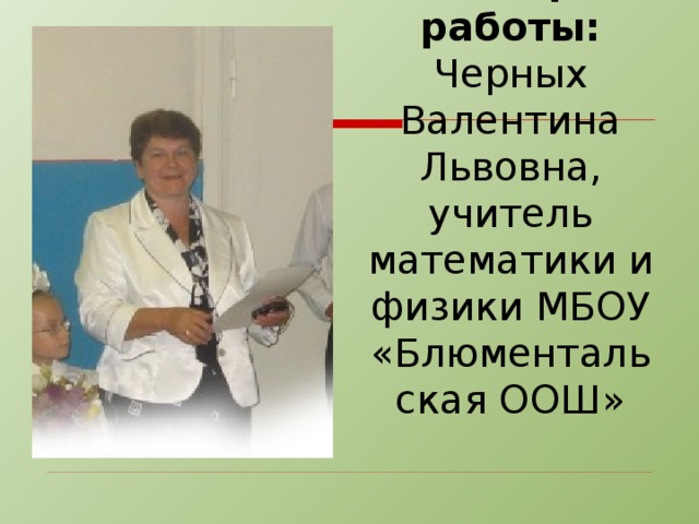 Автор работы: Черных Валентина Львовна, учитель математики и физики МБОУ «Блюментальская ООШ»