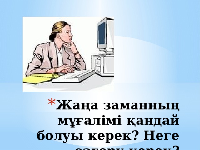 Жаңа заманның мұғалімі қандай болуы керек? Неге өзгеру керек?