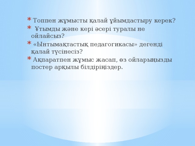 Топпен жұмысты қалай ұйымдастыру керек?  Ұтымды және кері әсері туралы не ойлайсыз?  «Ынтымақтастық педагогикасы» дегенді қалай түсінесіз?  Ақпаратпен жұмыс жасап, өз ойларыңызды постер арқылы білдіріңіздер.