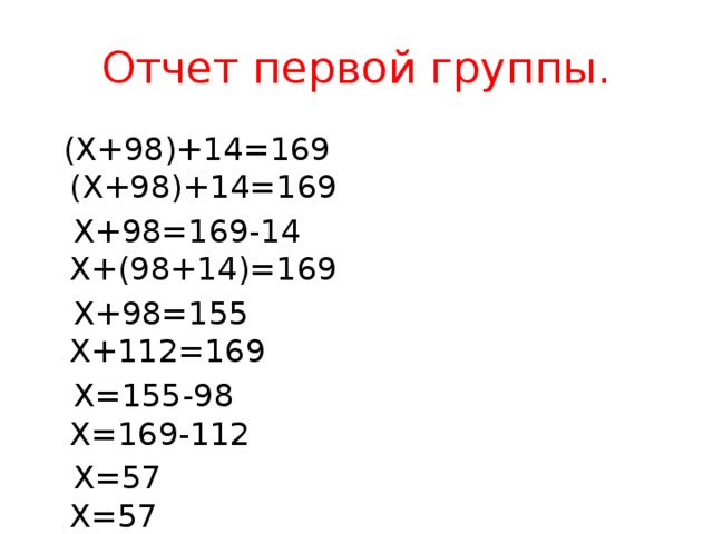 Отчет первой группы.  (Х+98)+14=169 (Х+98)+14=169  Х+98=169-14 Х+(98+14)=169  Х+98=155 Х+112=169  Х=155-98 Х=169-112  Х=57 Х=57  Ответ: Х=57 Ответ: Х=57