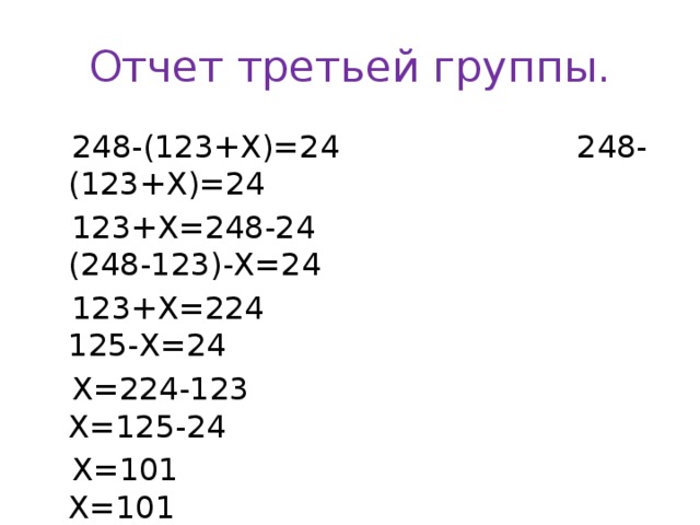 Отчет третьей группы.  248-(123+Х)=24 248-(123+Х)=24  123+Х=248-24 (248-123)-Х=24  123+Х=224 125-Х=24  Х=224-123 Х=125-24  Х=101 Х=101  Ответ: Х=101 Ответ: Х=101