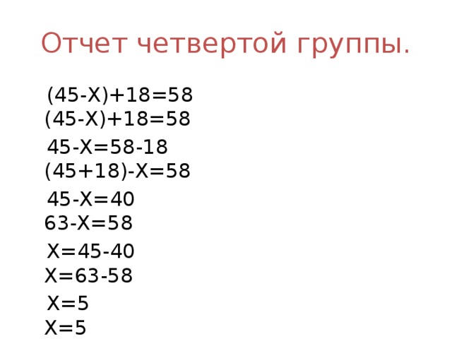 Отчет четвертой группы.  (45-Х)+18=58 (45-Х)+18=58  45-Х=58-18 (45+18)-Х=58  45-Х=40 63-Х=58  Х=45-40 Х=63-58  Х=5 Х=5  Ответ: Х=5. Ответ: Х=5.