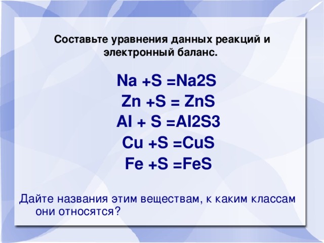 Составьте уравнения данных реакций и электронный баланс.  Na +S =Na2S  Zn +S = ZnS  AI + S =AI2S3  Cu +S =CuS  Fe +S =FeS Дайте названия этим веществам, к каким классам они относятся?