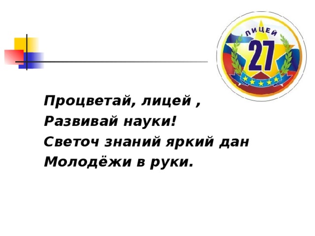 Процветай, лицей , Развивай науки! Светоч знаний яркий дан Молодёжи в руки.