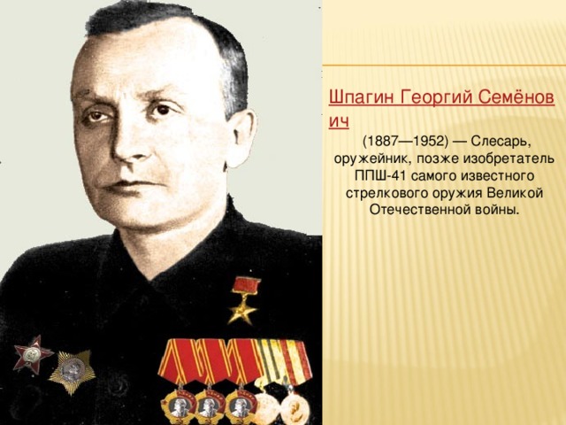 Шпагин Георгий Семёнович   (1887—1952) — Слесарь, оружейник, позже изобретатель ППШ-41 самого известного стрелкового оружия Великой Отечественной войны.