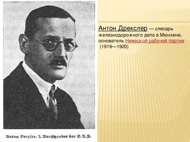 Антон Дрекслер   — слесарь железнодорожного депо в Мюнхене, основатель  Немецкой рабочей партии  (1919—1920)