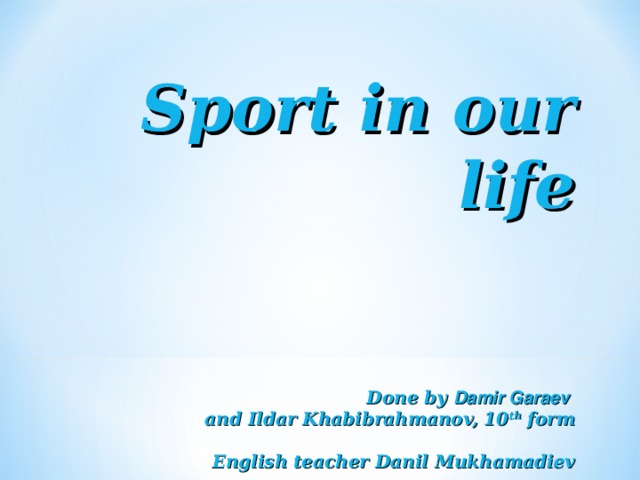 Sport in our life   Done by Damir Garaev   and Ildar Khabibrahmanov, 10 th form   English teacher Danil Mukhamadiev