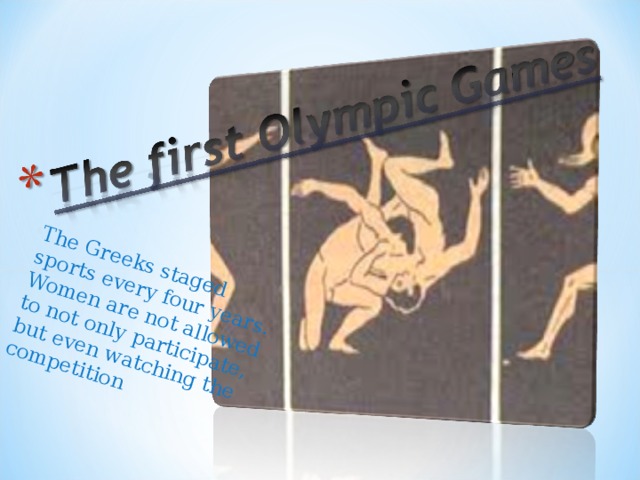 The Greeks staged sports every four years. Women are not allowed to not only participate, but even watching the competition