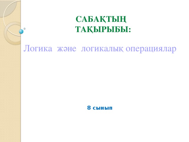 Сабақтың тақырыбы: Логика және логикалық операциялар 8 сынып