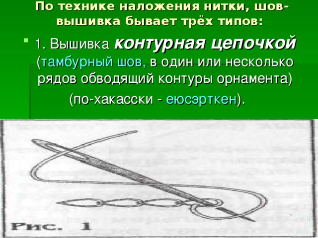 По технике наложения нитки, шов-вышивка бывает трёх типов:   1. Вышивка контурная цепочкой ( тамбурный шов, в один или несколько рядов обводящий контуры орнамента) (по-хакасски - еюсэрткен ).