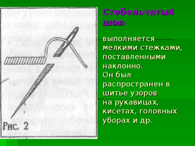 Стебельчатый шов :   выполняется мелкими стежками,  поставленными наклонно.  Он был распространен в шитье узоров  на рукавицах, кисетах, головных уборах и др.