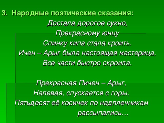 3. Народные поэтические сказания:  Достала дорогое сукно,  Прекрасному юнцу  Спинку кипа стала кроить.  Ичен – Арыг была настоящая мастерица,  Все части быстро скроила.  Прекрасная Пичен – Арыг, Напевая, спускается с горы, Пятьдесят её косичек по надплечникам  рассыпались…