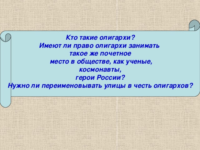 Кто такие олигархи?  Имеют ли право олигархи занимать такое же почетное  место в обществе, как ученые,  космонавты, герои России?  Нужно ли переименовывать улицы в честь олигархов?