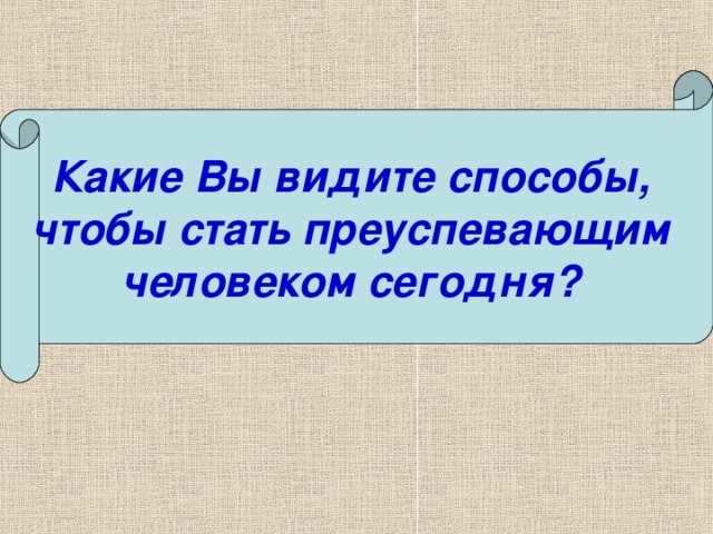 Какие Вы видите способы, чтобы стать преуспевающим человеком сегодня?