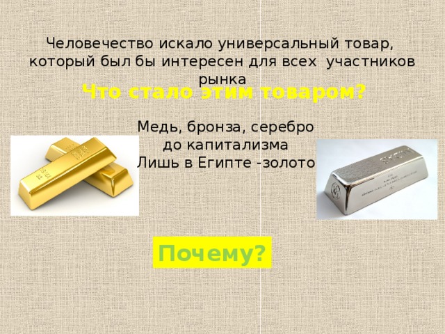 Человечество искало универсальный товар, который был бы интересен для всех участников рынка Что стало этим товаром? Медь, бронза, серебро до капитализма Лишь в Египте -золото Почему?