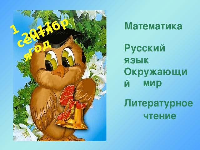 1 сентября 2011 год  Математика Русский язык Окружающий мир Литературное чтение