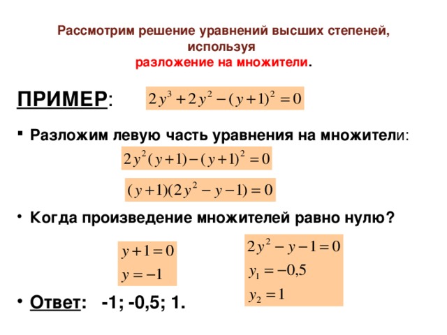 Рассмотрим решение уравнений высших степеней, используя  разложение на множители . ПРИМЕР : Разложим левую часть уравнения на множител и: Когда произведение множителей равно нулю? Ответ : -1; -0,5; 1.