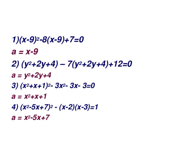 1)(х-9) 2 -8(х-9)+7=0 а = х-9 2) (у 2 +2у+4) – 7(у 2 +2у+4)+12=0 а = у 2 +2у+4 3) (х 2 +х+1) 2 - 3х 2 - 3х- 3=0 а = х 2 +х+1 4) (х 2 -5х+7) 2 - (х-2)(х-3)=1 а = х 2 -5х+7