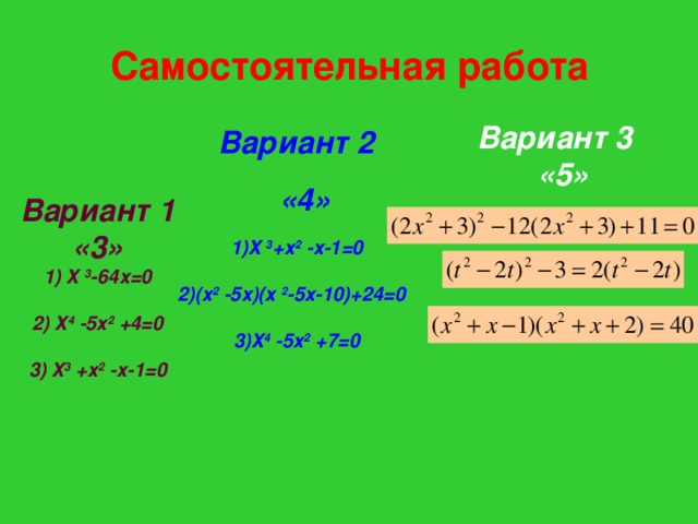 Самостоятельная работа Вариант 3  «5» Вариант 2  «4»  Вариант 1 «3» 1) Х 3 -64х=0  2) Х 4 -5х 2 +4=0  3) Х 3 +х 2 -х-1=0 1)Х 3 +х 2 -х-1=0  2)(х 2 -5х)(х 2 -5х-10)+24=0  3)Х 4 -5х 2 +7=0