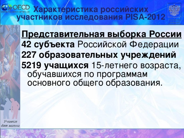 Характеристика российских участников исследования PISA -2012 Российская академия образования Представительная выборка России 42 субъекта Российской Федерации 227 образовательных учреждений 5219 учащихся 15-летнего возраста, обучавшихся по программам основного общего образования.