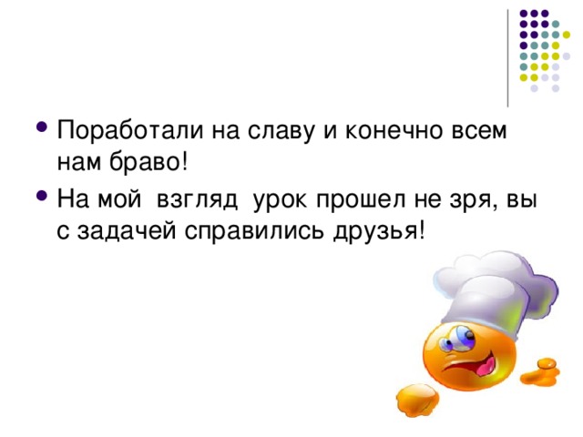 Поработали на славу и конечно всем нам браво! На мой взгляд урок прошел не зря, вы с задачей справились друзья!