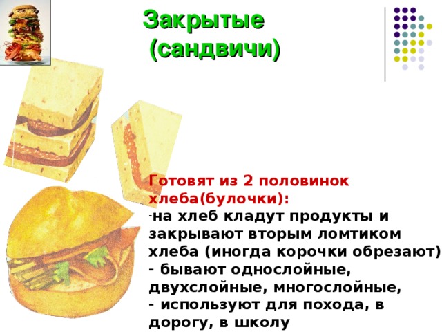 Закрытые  (сандвичи) Готовят из 2 половинок хлеба(булочки): на хлеб кладут продукты и закрывают вторым ломтиком хлеба (иногда корочки обрезают), - бывают однослойные, двухслойные, многослойные, - используют для похода, в дорогу, в школу