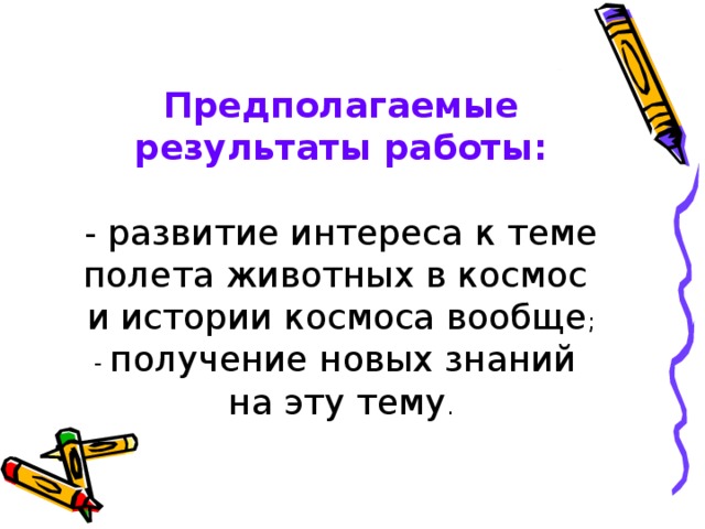 Предполагаемые результаты работы:   - развитие интереса к теме полета животных в космос  и истории космоса вообще ;  - получение новых знаний  на эту тему .