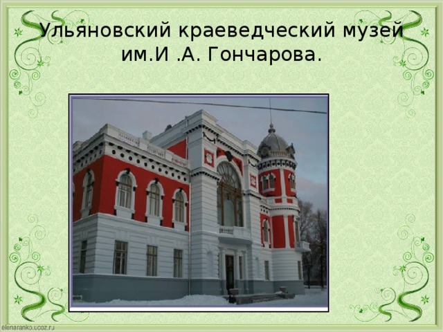 Ульяновский краеведческий музей им.И .А. Гончарова.