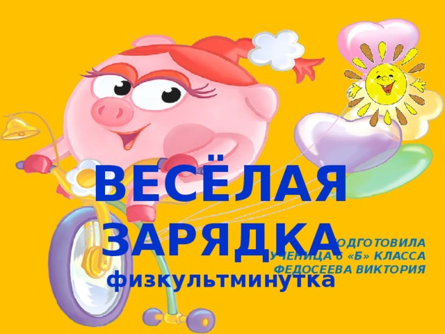 ВЕСЁЛАЯ ЗАРЯДКА физкультминутка Подготовила  Ученица 6 «б» класса  Федосеева Виктория