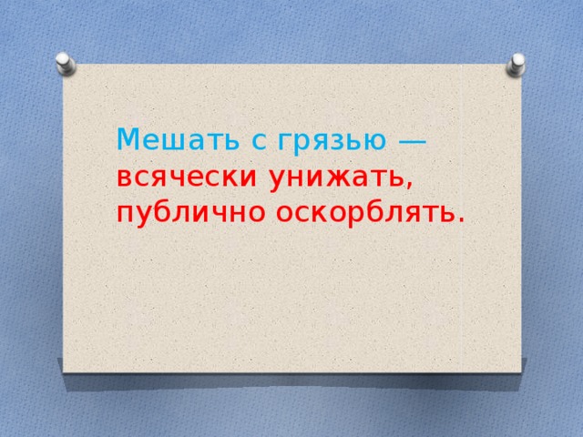 Мешать с грязью — всячески унижать, публично оскорблять.