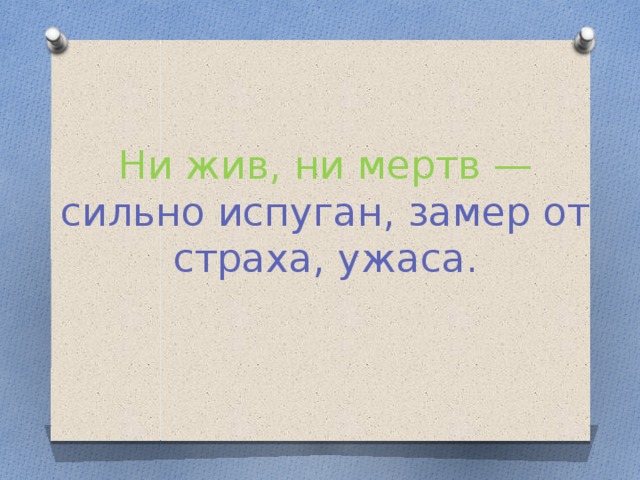 Ни жив, ни мертв — сильно испуган, замер от страха, ужаса.