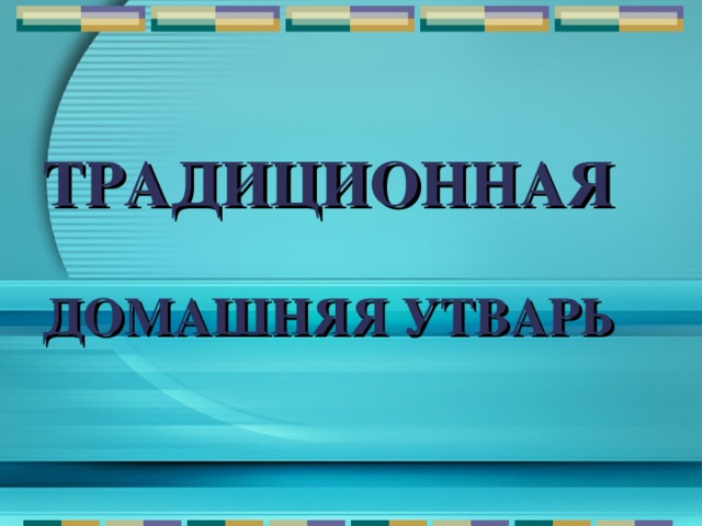 ТРАДИЦИОННАЯ    ДОМАШНЯЯ УТВАРЬ