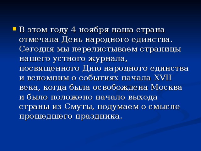 В этом году 4 ноября наша страна отмечала День народного единства. Сегодня мы перелистываем страницы нашего устного журнала, посвященного Дню народного единства и вспомним о событиях начала XVII века, когда была освобождена Москва и было положено начало выхода страны из Смуты, подумаем о смысле прошедшего праздника.