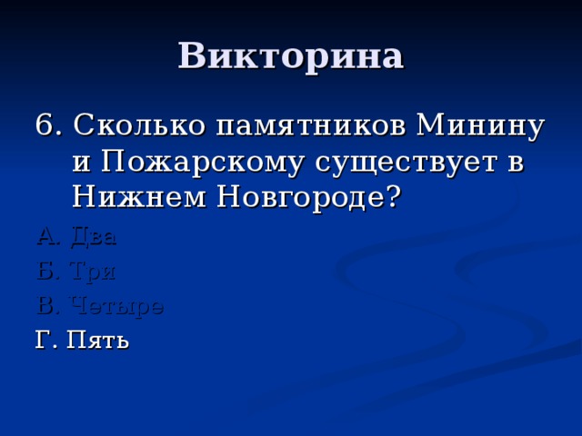 6. Сколько памятников Минину и Пожарскому существует в Нижнем Новгороде? А. Два Б. Три В. Четыре