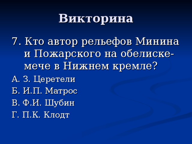 7. Кто автор рельефов Минина и Пожарского на обелиске-мече в Нижнем кремле? А. З. Церетели Б. И.П. Матрос В. Ф.И. Шубин Г. П.К. Клодт