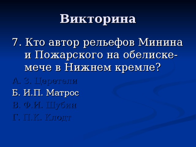 7. Кто автор рельефов Минина и Пожарского на обелиске-мече в Нижнем кремле? А. З. Церетели Б. И.П. Матрос В. Ф.И. Шубин Г. П.К. Клодт