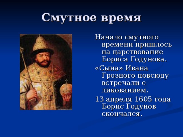 Начало смутного времени пришлось на царствование Бориса Годунова. «Сына» Ивана Грозного повсюду встречали с ликованием. 13 апреля 1605 года Борис Годунов скончался.