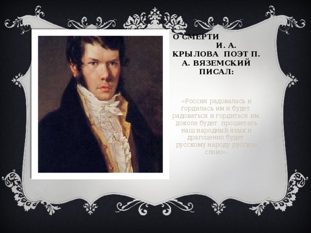 О смерти И. А. Крылова поэт П. А. Вяземский писал: «Россия радовалась и гордилась им и будет радоваться и гордиться им, доколе будет процветать наш народный язык и драгоценно будет русскому народу русское слово».