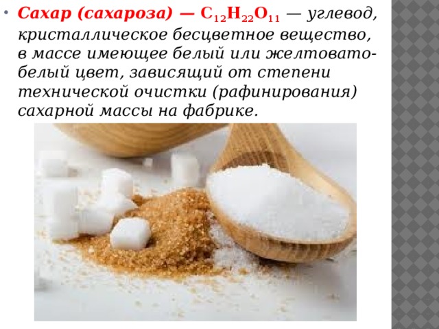 Сахар (сахароза) —  С 12 Н 22 О 11   — углевод, кристаллическое бесцветное вещество, в массе имеющее белый или желтовато-белый цвет, зависящий от степени технической очистки (рафинирования) сахарной массы на фабрике. 