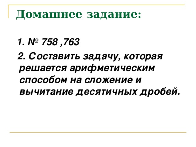 Домашнее задание:  1. № 758 ,763  2. Составить задачу, которая решается арифметическим способом на сложение и вычитание десятичных дробей.