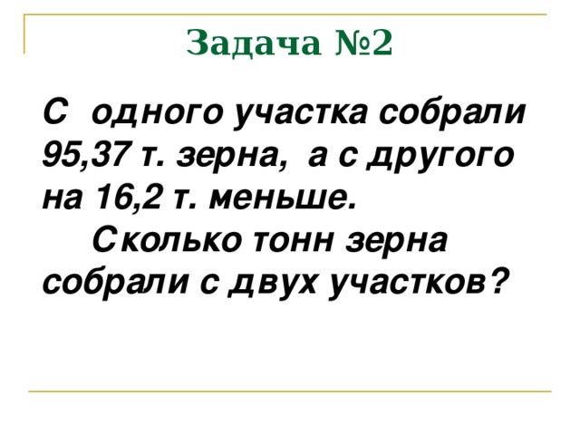 Задача №2 С одного участка собрали 95,37 т. зерна, а с другого на 16,2 т. меньше.  Сколько тонн зерна собрали с двух участков?