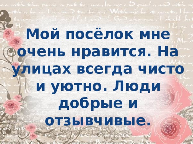 Мой посёлок мне очень нравится. На улицах всегда чисто и уютно. Люди добрые и отзывчивые.