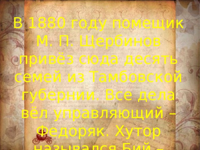 В 1880 году помещик М. П. Щербинов привёз сюда десять семей из Тамбовской губернии. Все дела вёл управляющий – Федоряк. Хутор назывался Бий – Орлюк.