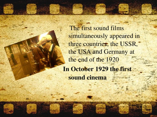 The first sound films simultaneously appeared in three countries, the USSR, the USA and Germany at the end of the 1920 In October 1929 the first sound cinema